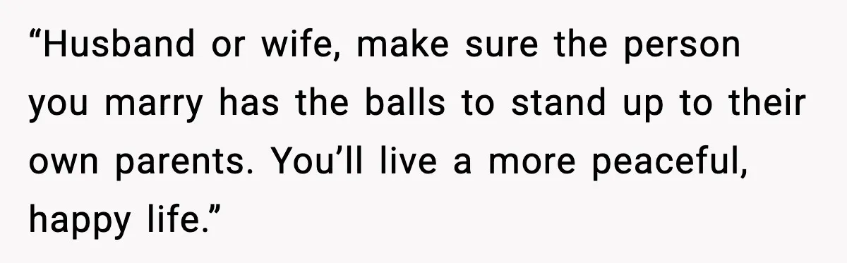 Daughter Finally Snaps at Toxic Mom, Leaves to Start Her Own Life “Husband or wife, make sure the person you marry has the balls to stand up to their own parents. You’ll live a more peaceful, happy life.”