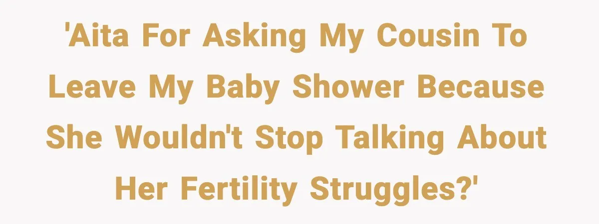 'AITA For Asking My Cousin To Leave My Baby Shower Because She Wouldn't Stop Talking About Her Fertility Struggles?'