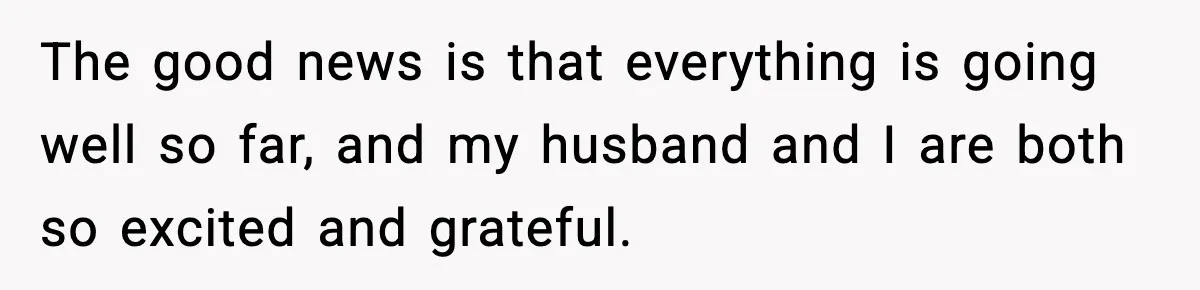 The good news is that everything is going well so far, and my husband and I are both so excited and grateful.