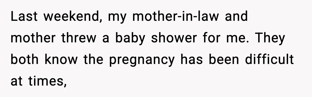 Last weekend, my mother-in-law and mother threw a baby shower for me. They both know the pregnancy has been difficult at times,