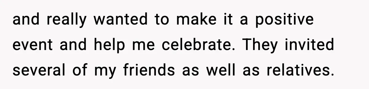 and really wanted to make it a positive event and help me celebrate. They invited several of my friends as well as relatives.