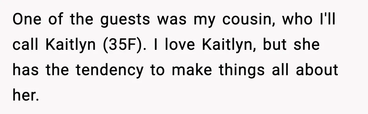 One of the guests was my cousin, who I'll call Kaitlyn (35F). I love Kaitlyn, but she has the tendency to make things all about her.