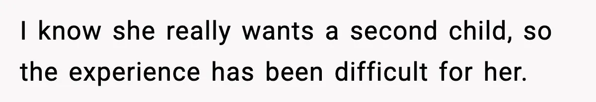 I know she really wants a second child, so the experience has been difficult for her.
