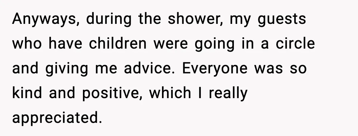 Anyways, during the shower, my guests who have children were going in a circle and giving me advice. Everyone was so kind and positive, which I really appreciated.