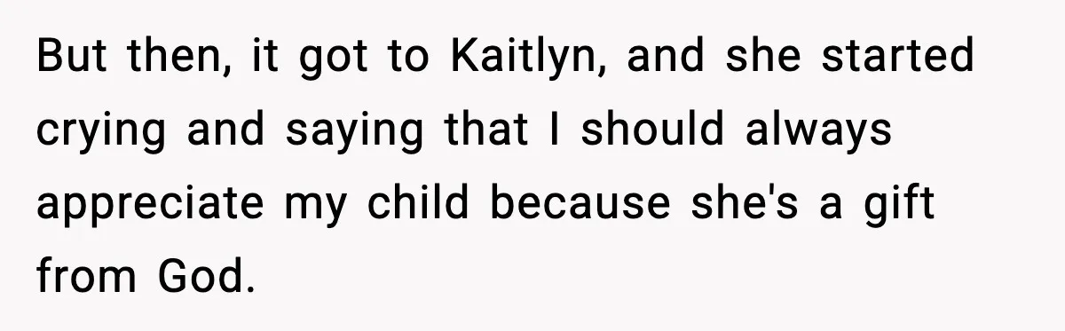 But then, it got to Kaitlyn, and she started crying and saying that I should always appreciate my child because she's a gift from God.