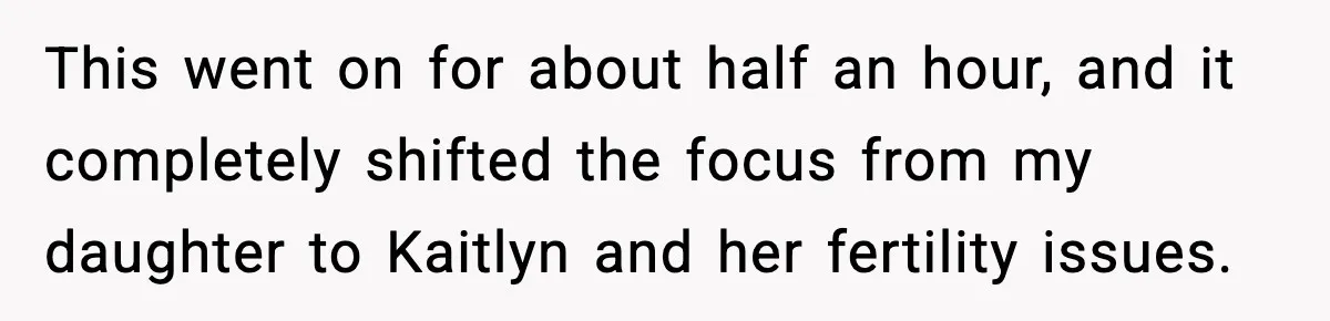 This went on for about half an hour, and it completely shifted the focus from my daughter to Kaitlyn and her fertility issues.