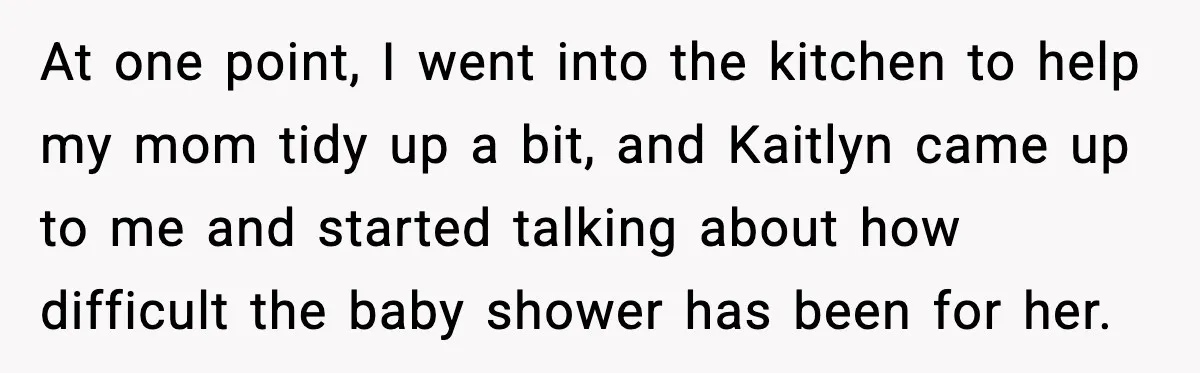 At one point, I went into the kitchen to help my mom tidy up a bit, and Kaitlyn came up to me and started talking about how difficult the baby...