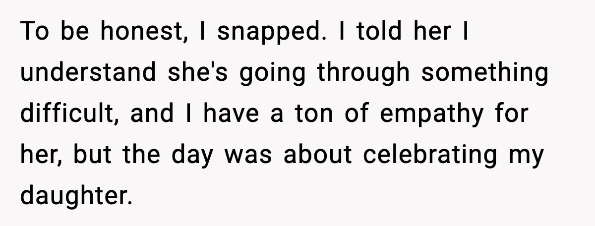 To be honest, I snapped. I told her I understand she's going through something difficult, and I have a ton of empathy for her, but the day was about celebrating...