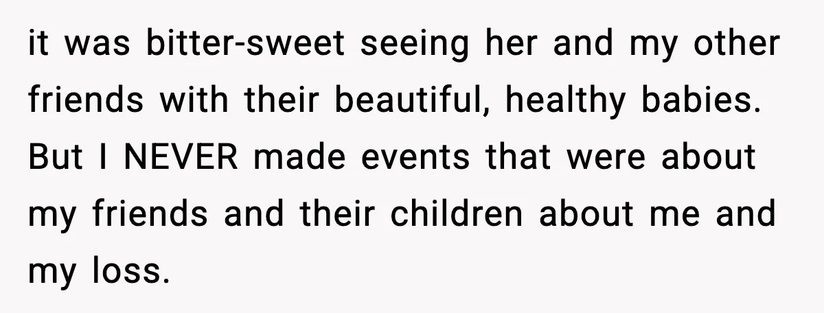 it was bitter-sweet seeing her and my other friends with their beautiful, healthy babies. But I NEVER made events that were about my friends and their children about me and...