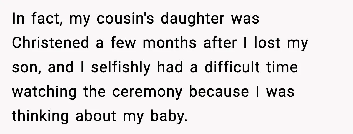 In fact, my cousin's daughter was Christened a few months after I lost my son, and I selfishly had a difficult time watching the ceremony because I was thinking about...