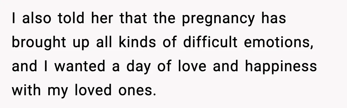 I also told her that the pregnancy has brought up all kinds of difficult emotions, and I wanted a day of love and happiness with my loved ones.