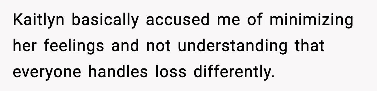 Kaitlyn basically accused me of minimizing her feelings and not understanding that everyone handles loss differently.