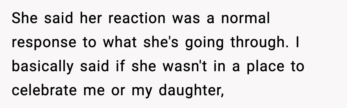 She said her reaction was a normal response to what she's going through. I basically said if she wasn't in a place to celebrate me or my daughter,