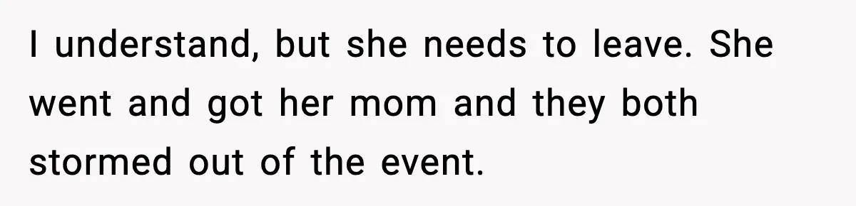I understand, but she needs to leave. She went and got her mom and they both stormed out of the event.