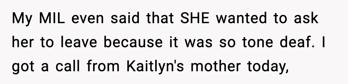 My MIL even said that SHE wanted to ask her to leave because it was so tone deaf. I got a call from Kaitlyn's mother today,