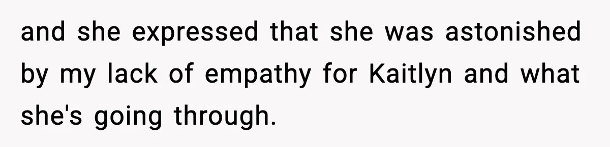 and she expressed that she was astonished by my lack of empathy for Kaitlyn and what she's going through.