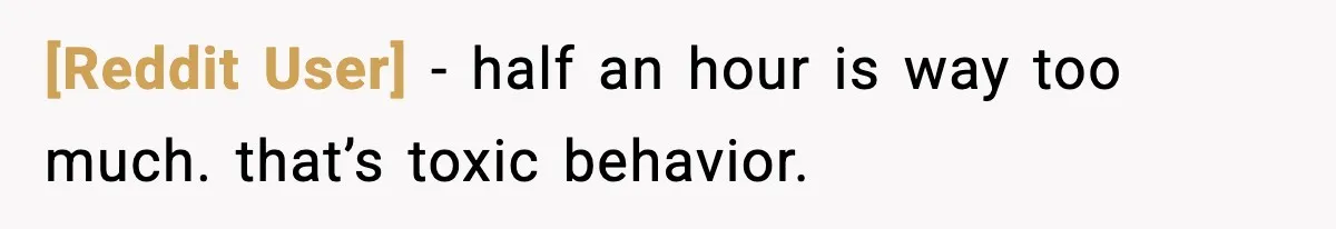 [Reddit User] - half an hour is way too much. that’s toxic behavior.