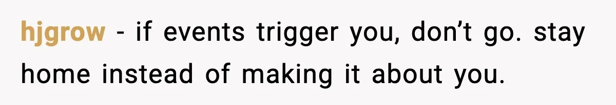 hjgrow - if events trigger you, don’t go. stay home instead of making it about you.