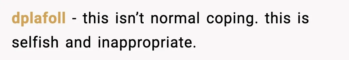 dplafoll - this isn’t normal coping. this is selfish and inappropriate.
