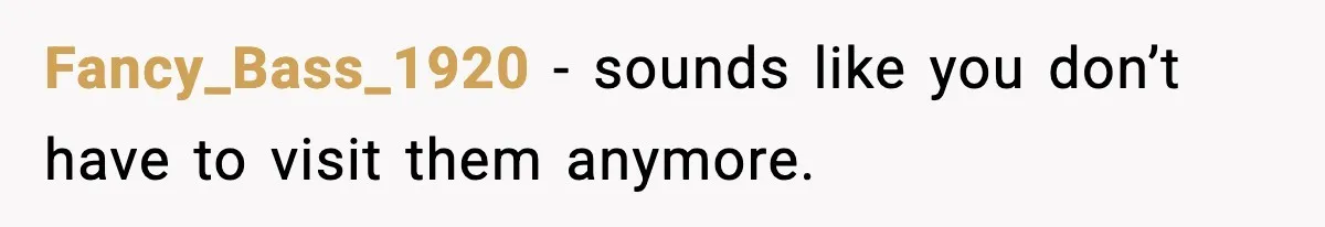 Fancy_Bass_1920 - sounds like you don’t have to visit them anymore.