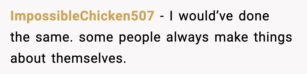 ImpossibleChicken507 - I would’ve done the same. some people always make things about themselves.