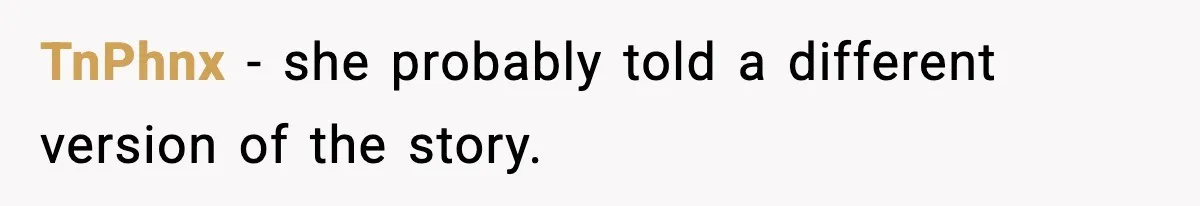 TnPhnx - she probably told a different version of the story.