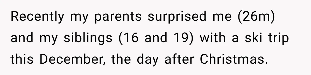 Recently my parents surprised me (26m) and my siblings (16 and 19) with a ski trip this December, the day after Christmas.