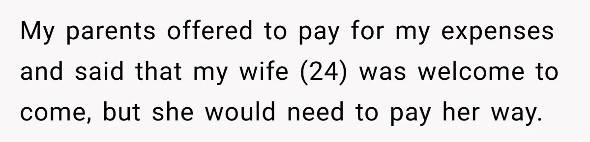 My parents offered to pay for my expenses and said that my wife (24) was welcome to come, but she would need to pay her way.