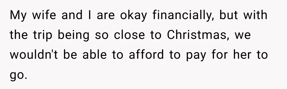 My wife and I are okay financially, but with the trip being so close to Christmas, we wouldn't be able to afford to pay for her to go.