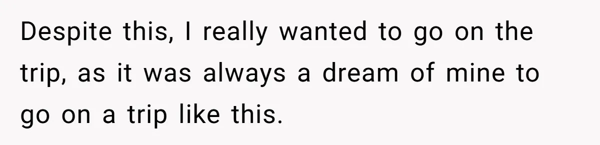 Despite this, I really wanted to go on the trip, as it was always a dream of mine to go on a trip like this.