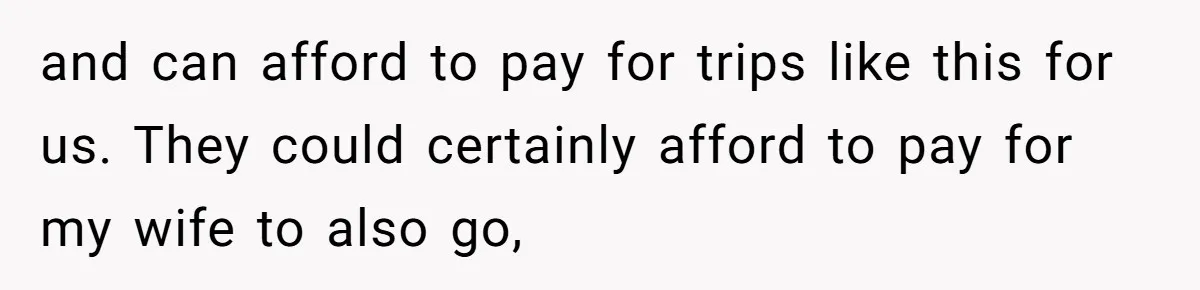 and can afford to pay for trips like this for us. They could certainly afford to pay for my wife to also go,