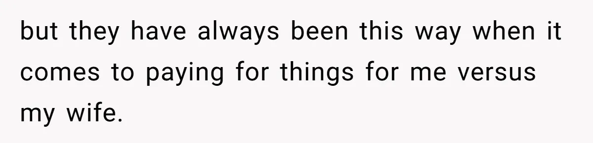 but they have always been this way when it comes to paying for things for me versus my wife.
