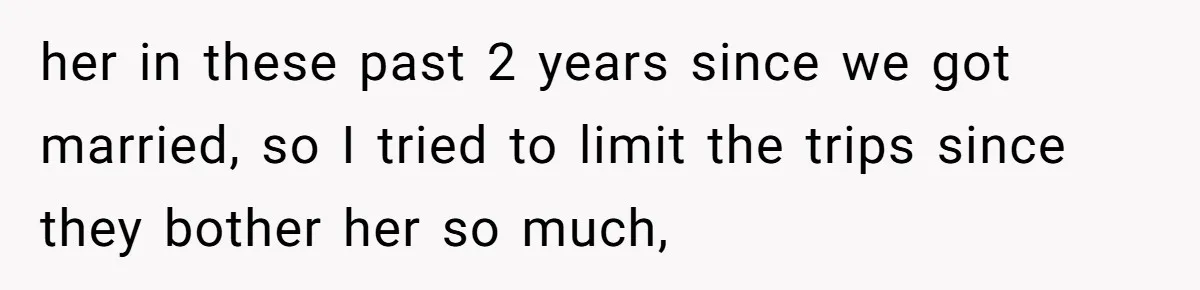 her in these past 2 years since we got married, so I tried to limit the trips since they bother her so much,