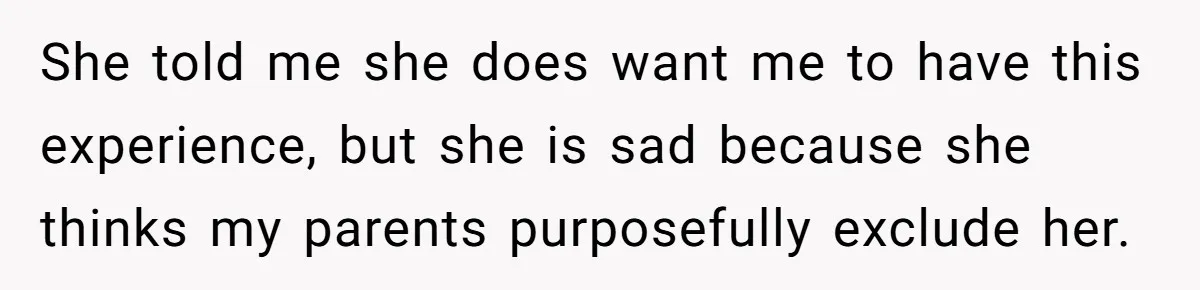 She told me she does want me to have this experience, but she is sad because she thinks my parents purposefully exclude her.