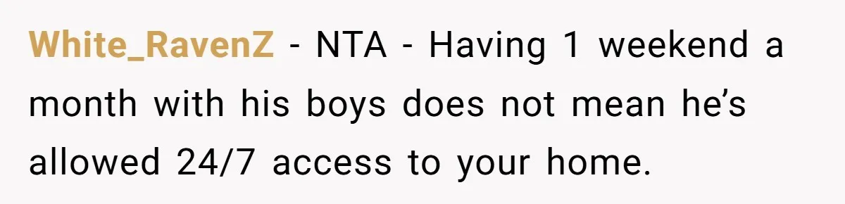White_RavenZ − NTA - Having 1 weekend a month with his boys does not mean he’s allowed 24/7 access to your home.