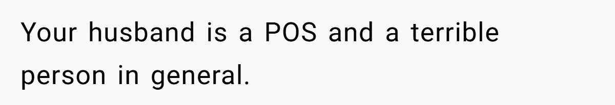 Your husband is a POS and a terrible person in general.