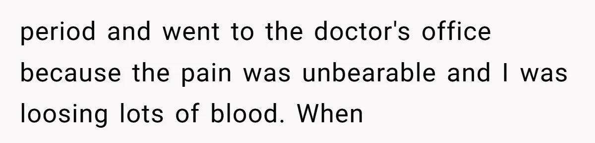 period and went to the doctor's office because the pain was unbearable and I was loosing lots of blood. When