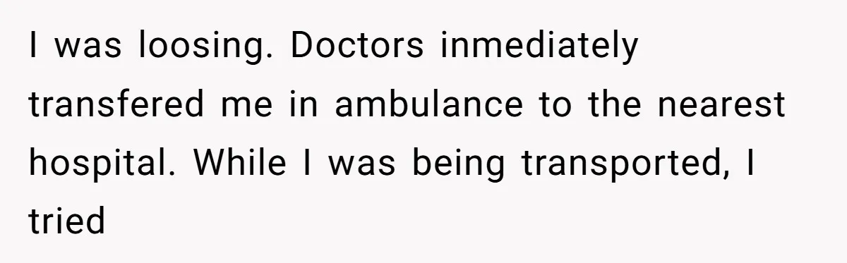 I was loosing. Doctors inmediately transfered me in ambulance to the nearest hospital. While I was being transported, I tried