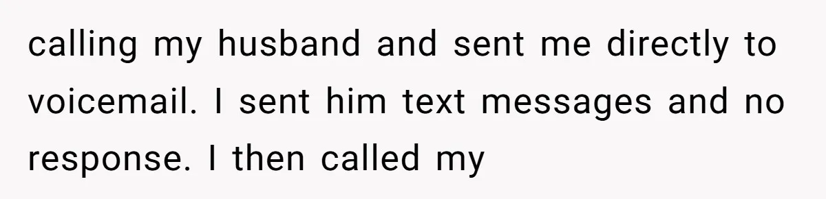 calling my husband and sent me directly to voicemail. I sent him text messages and no response. I then called my
