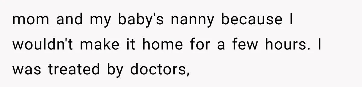 mom and my baby's nanny because I wouldn't make it home for a few hours. I was treated by doctors,