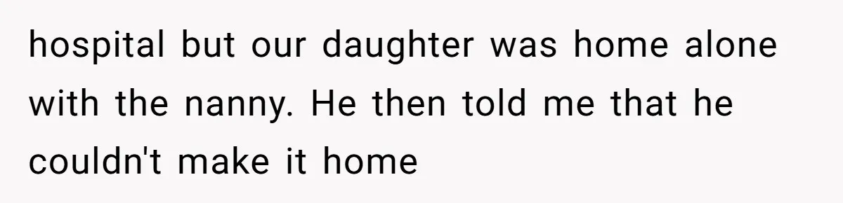 hospital but our daughter was home alone with the nanny. He then told me that he couldn't make it home