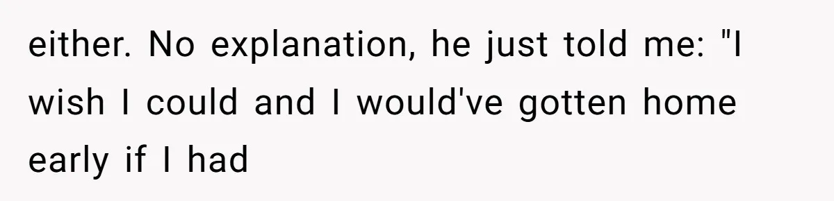 either. No explanation, he just told me: "I wish I could and I would've gotten home early if I had