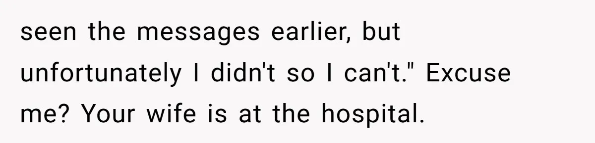 seen the messages earlier, but unfortunately I didn't so I can't." Excuse me? Your wife is at the hospital.