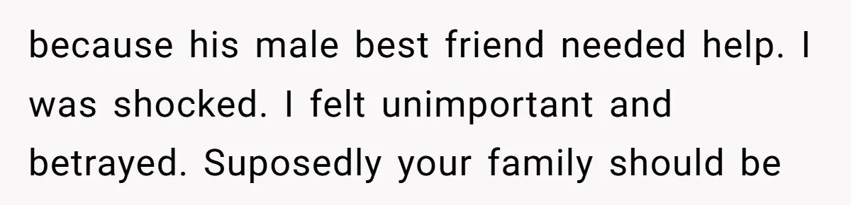 because his male best friend needed help. I was shocked. I felt unimportant and betrayed. Suposedly your family should be