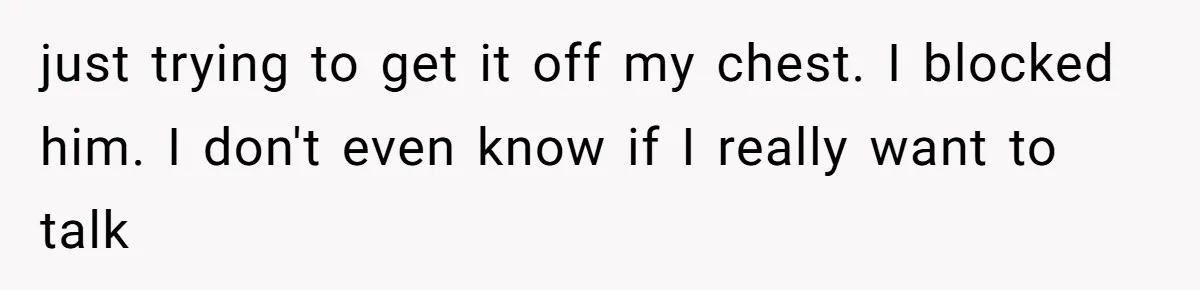 just trying to get it off my chest. I blocked him. I don't even know if I really want to talk