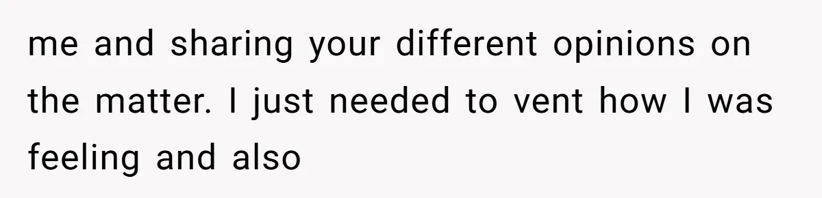 me and sharing your different opinions on the matter. I just needed to vent how I was feeling and also