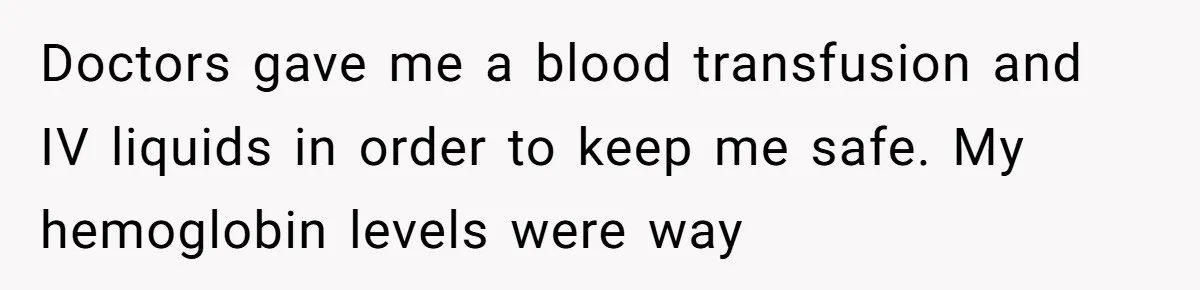 Doctors gave me a blood transfusion and IV liquids in order to keep me safe. My hemoglobin levels were way