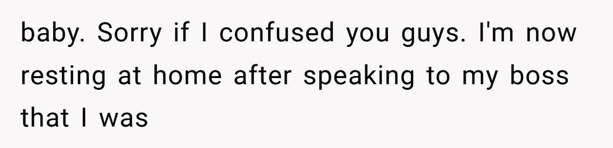 baby. Sorry if I confused you guys. I'm now resting at home after speaking to my boss that I was