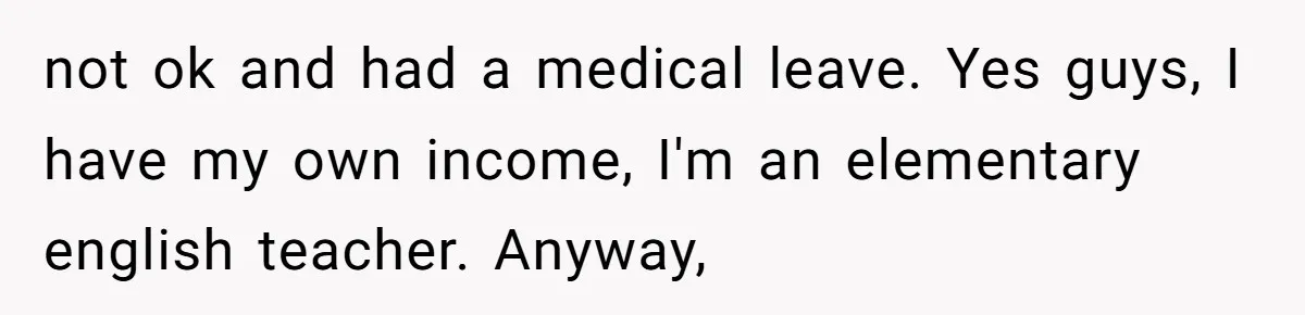 not ok and had a medical leave. Yes guys, I have my own income, I'm an elementary english teacher. Anyway,