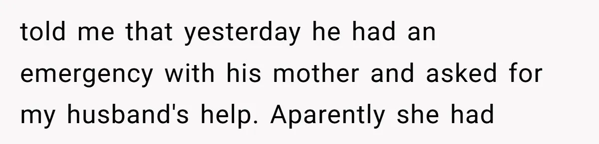 told me that yesterday he had an emergency with his mother and asked for my husband's help. Aparently she had